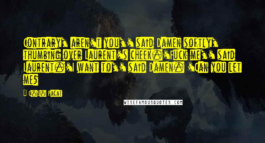 C.S. Pacat Quotes: Contrary, aren't you,' said Damen softly, thumbing over Laurent's cheek.'Fuck me,' said Laurent.'I want to,' said Damen. 'Can you let me?