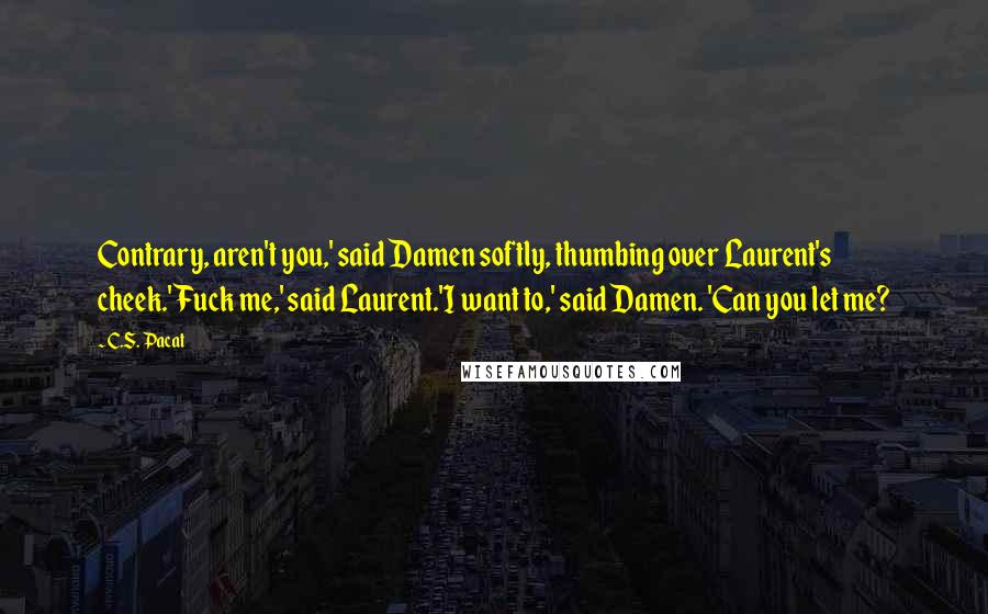 C.S. Pacat Quotes: Contrary, aren't you,' said Damen softly, thumbing over Laurent's cheek.'Fuck me,' said Laurent.'I want to,' said Damen. 'Can you let me?