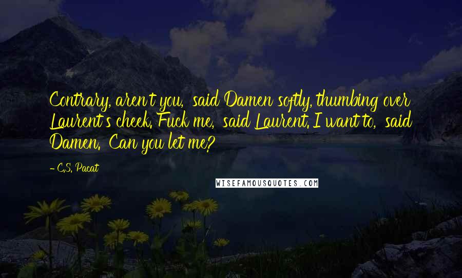 C.S. Pacat Quotes: Contrary, aren't you,' said Damen softly, thumbing over Laurent's cheek.'Fuck me,' said Laurent.'I want to,' said Damen. 'Can you let me?