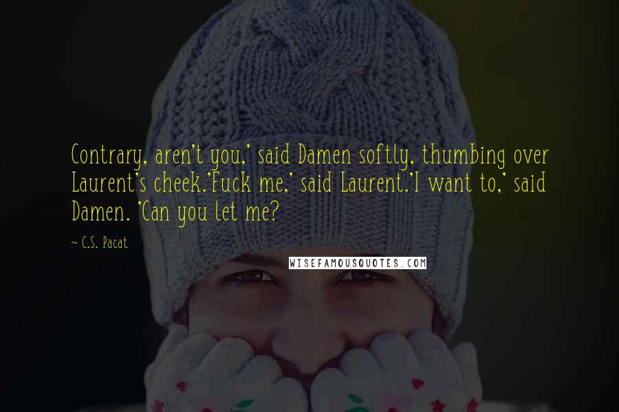 C.S. Pacat Quotes: Contrary, aren't you,' said Damen softly, thumbing over Laurent's cheek.'Fuck me,' said Laurent.'I want to,' said Damen. 'Can you let me?