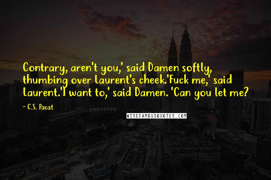 C.S. Pacat Quotes: Contrary, aren't you,' said Damen softly, thumbing over Laurent's cheek.'Fuck me,' said Laurent.'I want to,' said Damen. 'Can you let me?