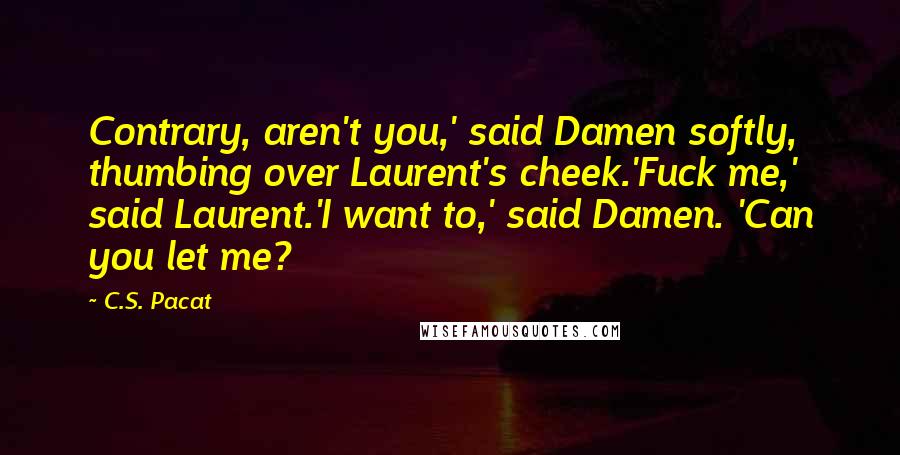 C.S. Pacat Quotes: Contrary, aren't you,' said Damen softly, thumbing over Laurent's cheek.'Fuck me,' said Laurent.'I want to,' said Damen. 'Can you let me?