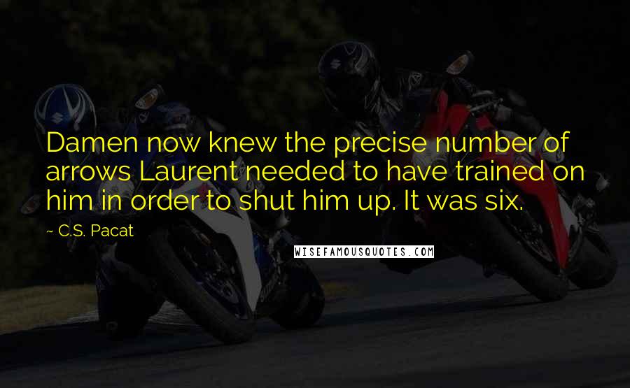 C.S. Pacat Quotes: Damen now knew the precise number of arrows Laurent needed to have trained on him in order to shut him up. It was six.