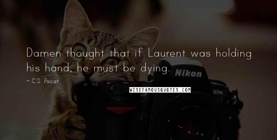 C.S. Pacat Quotes: Damen thought that if Laurent was holding his hand, he must be dying.