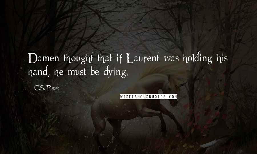C.S. Pacat Quotes: Damen thought that if Laurent was holding his hand, he must be dying.