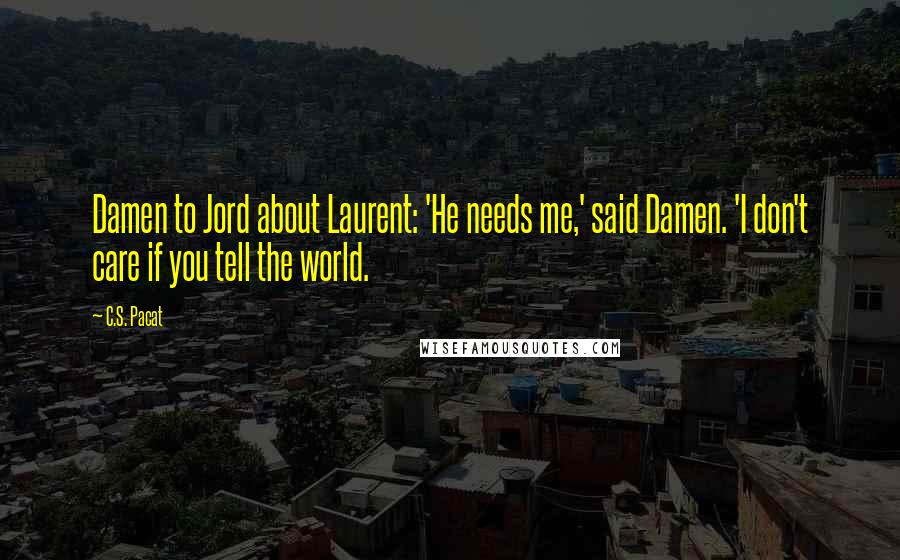 C.S. Pacat Quotes: Damen to Jord about Laurent: 'He needs me,' said Damen. 'I don't care if you tell the world.