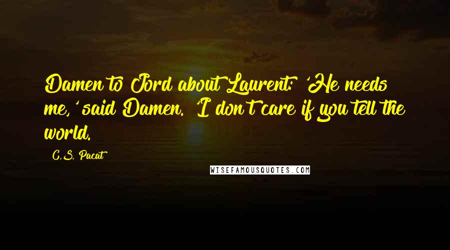 C.S. Pacat Quotes: Damen to Jord about Laurent: 'He needs me,' said Damen. 'I don't care if you tell the world.