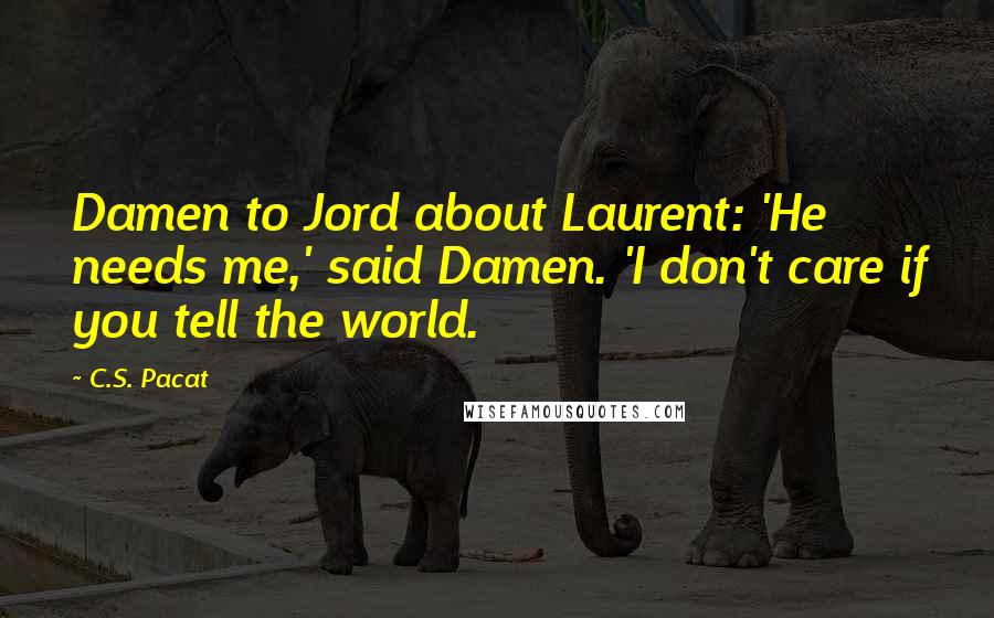 C.S. Pacat Quotes: Damen to Jord about Laurent: 'He needs me,' said Damen. 'I don't care if you tell the world.