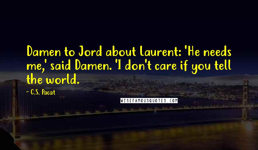 C.S. Pacat Quotes: Damen to Jord about Laurent: 'He needs me,' said Damen. 'I don't care if you tell the world.