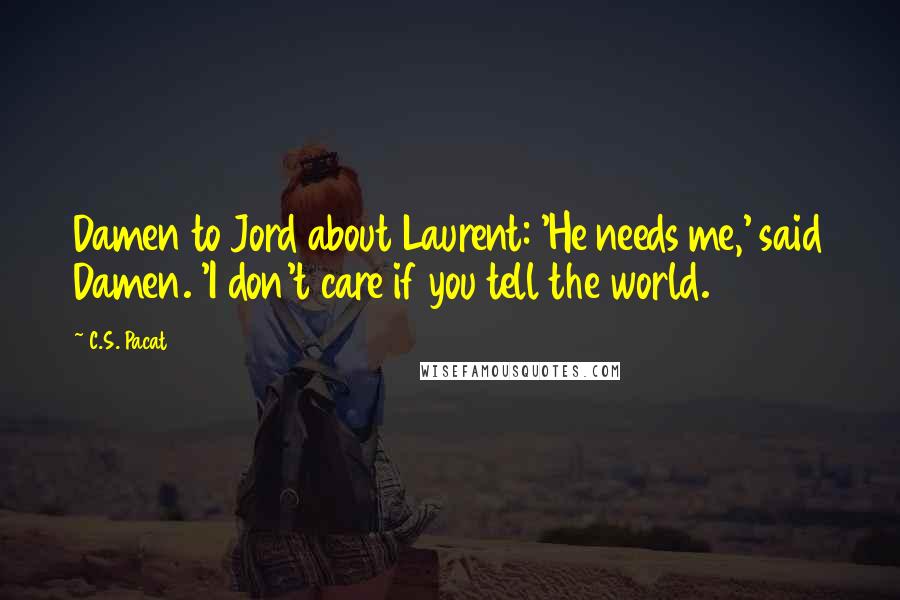 C.S. Pacat Quotes: Damen to Jord about Laurent: 'He needs me,' said Damen. 'I don't care if you tell the world.