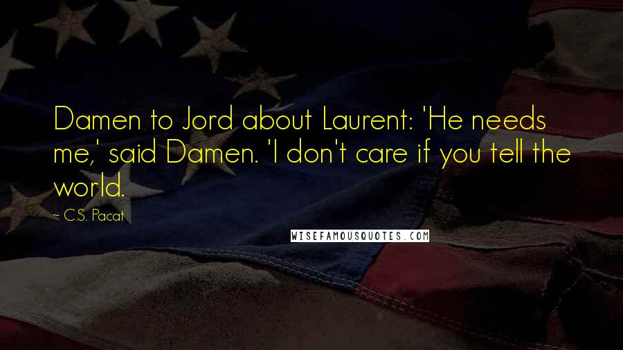 C.S. Pacat Quotes: Damen to Jord about Laurent: 'He needs me,' said Damen. 'I don't care if you tell the world.