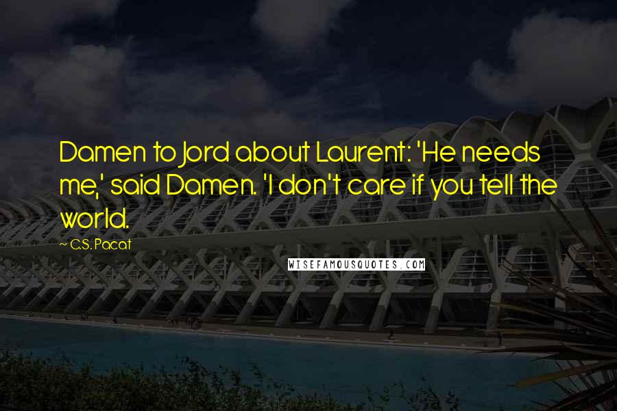 C.S. Pacat Quotes: Damen to Jord about Laurent: 'He needs me,' said Damen. 'I don't care if you tell the world.