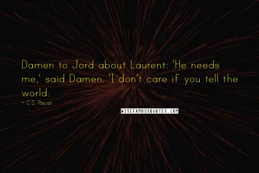 C.S. Pacat Quotes: Damen to Jord about Laurent: 'He needs me,' said Damen. 'I don't care if you tell the world.