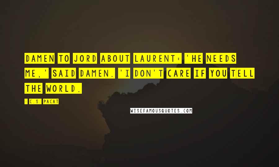 C.S. Pacat Quotes: Damen to Jord about Laurent: 'He needs me,' said Damen. 'I don't care if you tell the world.