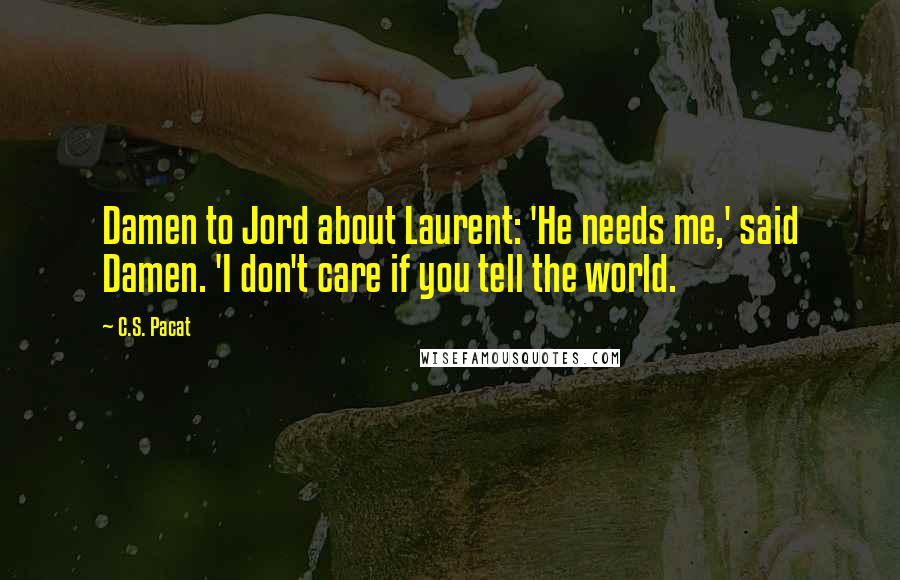 C.S. Pacat Quotes: Damen to Jord about Laurent: 'He needs me,' said Damen. 'I don't care if you tell the world.