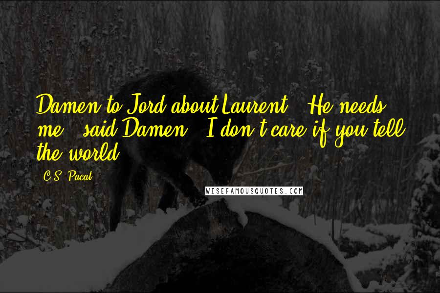 C.S. Pacat Quotes: Damen to Jord about Laurent: 'He needs me,' said Damen. 'I don't care if you tell the world.