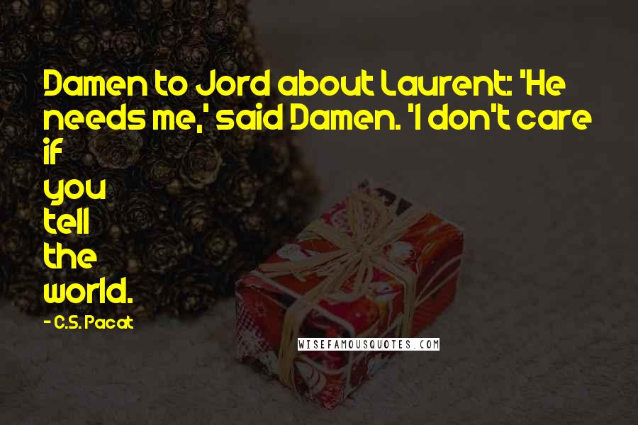 C.S. Pacat Quotes: Damen to Jord about Laurent: 'He needs me,' said Damen. 'I don't care if you tell the world.