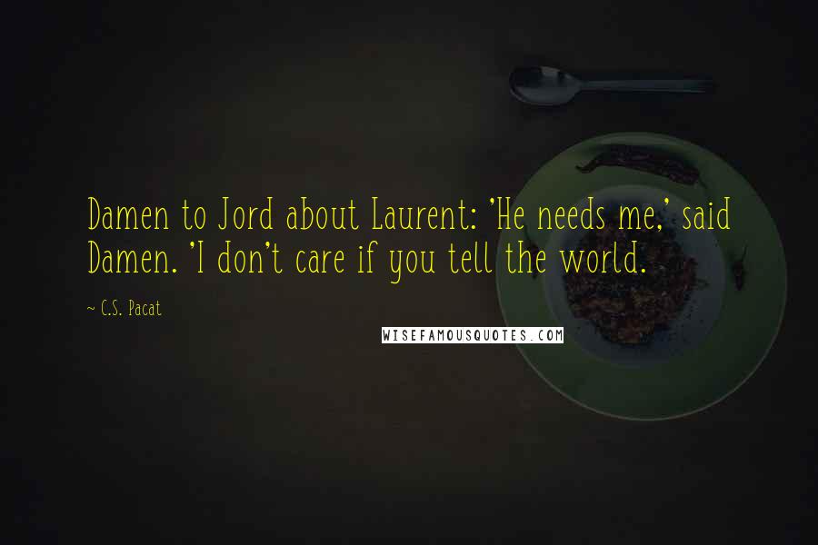 C.S. Pacat Quotes: Damen to Jord about Laurent: 'He needs me,' said Damen. 'I don't care if you tell the world.