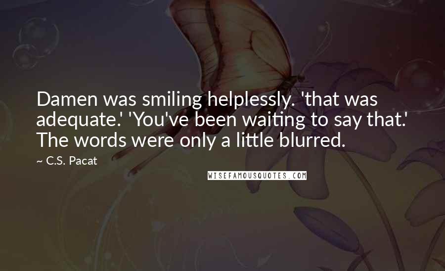 C.S. Pacat Quotes: Damen was smiling helplessly. 'that was adequate.' 'You've been waiting to say that.' The words were only a little blurred.