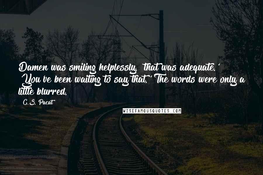 C.S. Pacat Quotes: Damen was smiling helplessly. 'that was adequate.' 'You've been waiting to say that.' The words were only a little blurred.