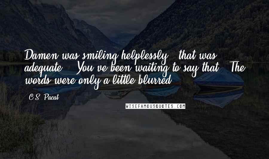 C.S. Pacat Quotes: Damen was smiling helplessly. 'that was adequate.' 'You've been waiting to say that.' The words were only a little blurred.