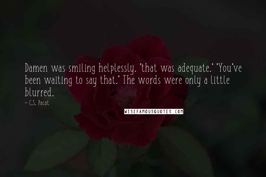 C.S. Pacat Quotes: Damen was smiling helplessly. 'that was adequate.' 'You've been waiting to say that.' The words were only a little blurred.