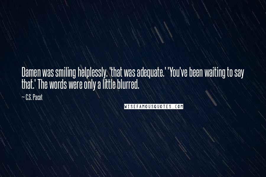 C.S. Pacat Quotes: Damen was smiling helplessly. 'that was adequate.' 'You've been waiting to say that.' The words were only a little blurred.