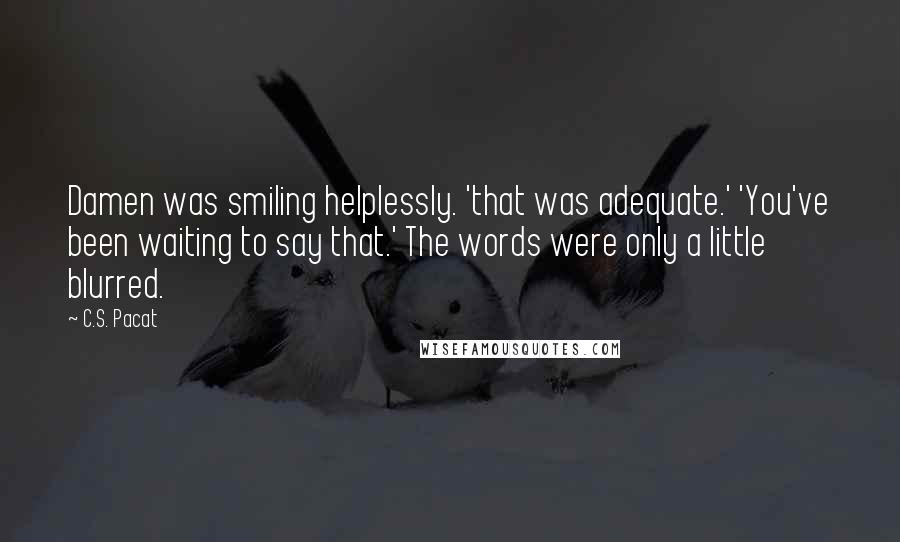 C.S. Pacat Quotes: Damen was smiling helplessly. 'that was adequate.' 'You've been waiting to say that.' The words were only a little blurred.