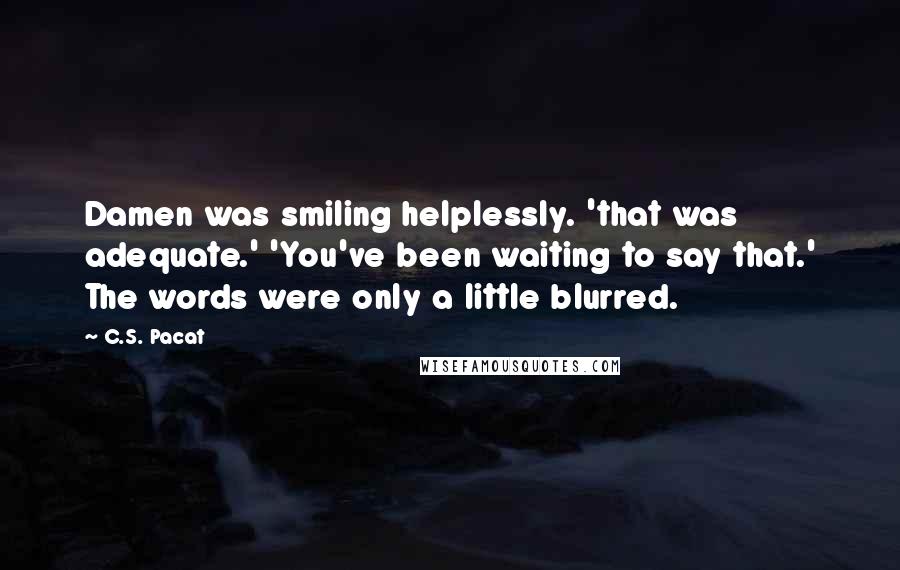 C.S. Pacat Quotes: Damen was smiling helplessly. 'that was adequate.' 'You've been waiting to say that.' The words were only a little blurred.