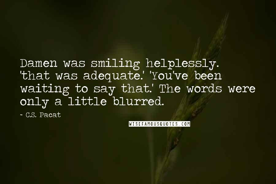 C.S. Pacat Quotes: Damen was smiling helplessly. 'that was adequate.' 'You've been waiting to say that.' The words were only a little blurred.