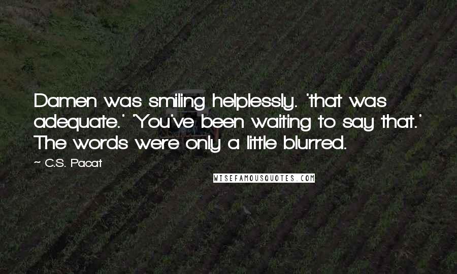 C.S. Pacat Quotes: Damen was smiling helplessly. 'that was adequate.' 'You've been waiting to say that.' The words were only a little blurred.