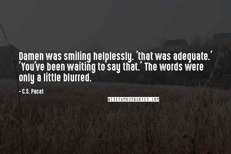 C.S. Pacat Quotes: Damen was smiling helplessly. 'that was adequate.' 'You've been waiting to say that.' The words were only a little blurred.