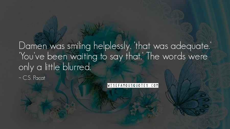 C.S. Pacat Quotes: Damen was smiling helplessly. 'that was adequate.' 'You've been waiting to say that.' The words were only a little blurred.