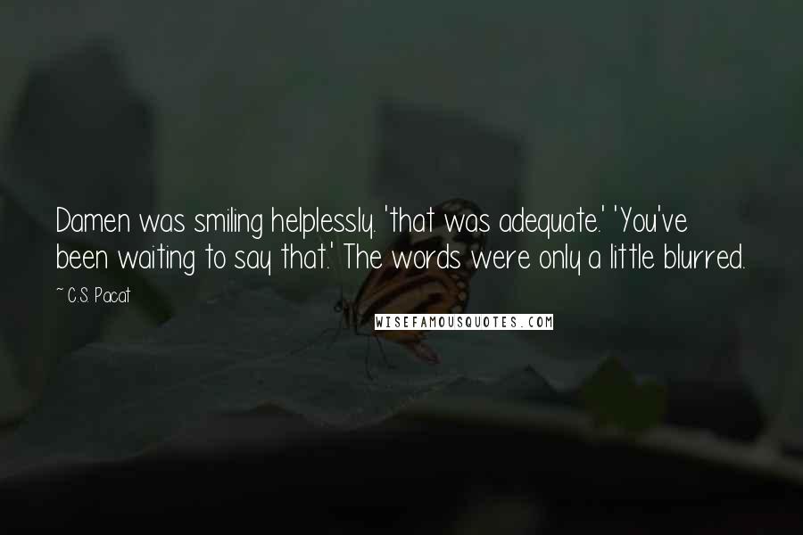 C.S. Pacat Quotes: Damen was smiling helplessly. 'that was adequate.' 'You've been waiting to say that.' The words were only a little blurred.