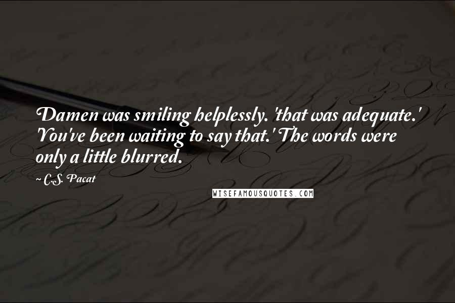 C.S. Pacat Quotes: Damen was smiling helplessly. 'that was adequate.' 'You've been waiting to say that.' The words were only a little blurred.