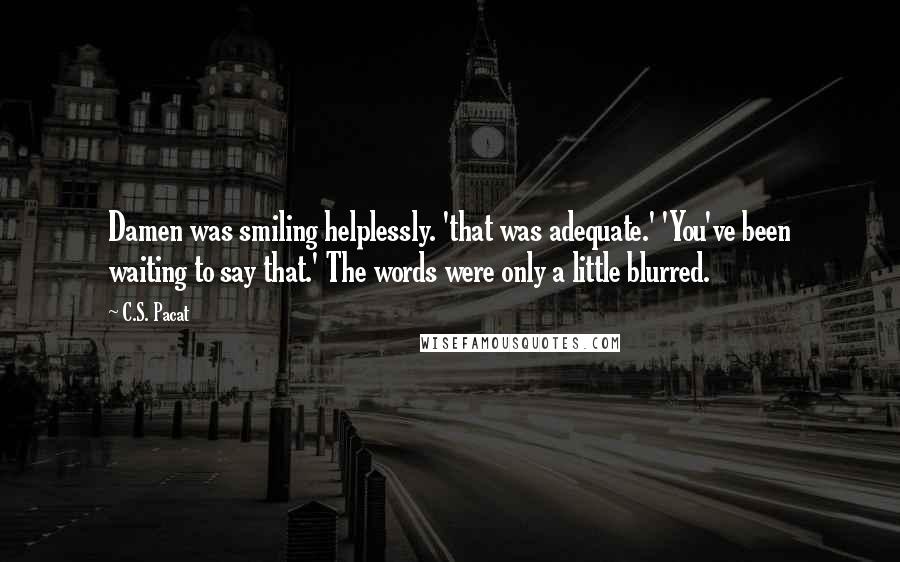 C.S. Pacat Quotes: Damen was smiling helplessly. 'that was adequate.' 'You've been waiting to say that.' The words were only a little blurred.