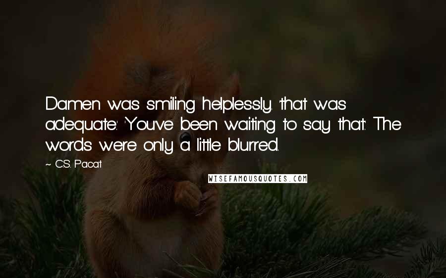 C.S. Pacat Quotes: Damen was smiling helplessly. 'that was adequate.' 'You've been waiting to say that.' The words were only a little blurred.