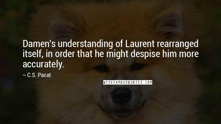 C.S. Pacat Quotes: Damen's understanding of Laurent rearranged itself, in order that he might despise him more accurately.