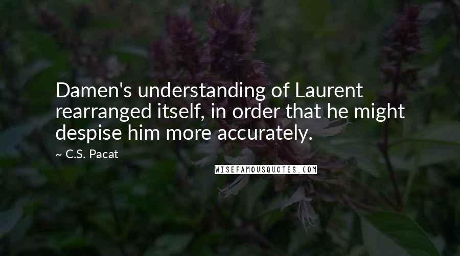 C.S. Pacat Quotes: Damen's understanding of Laurent rearranged itself, in order that he might despise him more accurately.