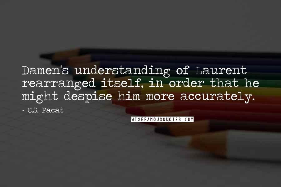 C.S. Pacat Quotes: Damen's understanding of Laurent rearranged itself, in order that he might despise him more accurately.