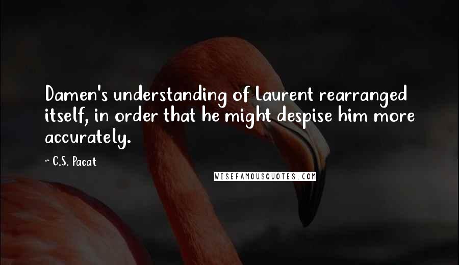 C.S. Pacat Quotes: Damen's understanding of Laurent rearranged itself, in order that he might despise him more accurately.