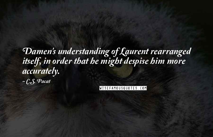 C.S. Pacat Quotes: Damen's understanding of Laurent rearranged itself, in order that he might despise him more accurately.