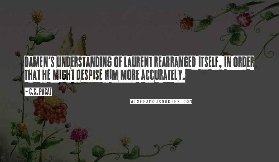 C.S. Pacat Quotes: Damen's understanding of Laurent rearranged itself, in order that he might despise him more accurately.