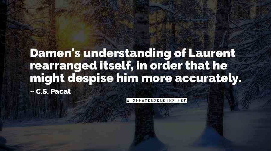 C.S. Pacat Quotes: Damen's understanding of Laurent rearranged itself, in order that he might despise him more accurately.