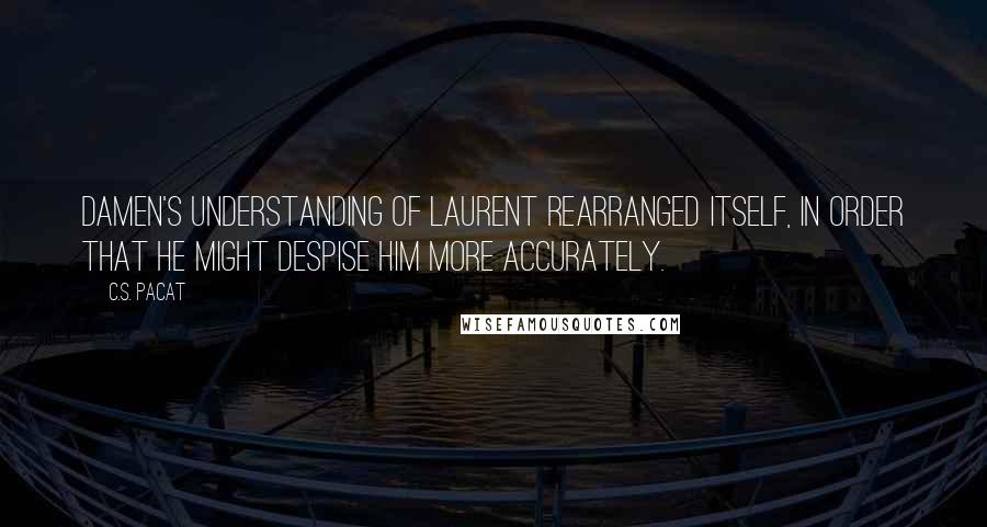 C.S. Pacat Quotes: Damen's understanding of Laurent rearranged itself, in order that he might despise him more accurately.