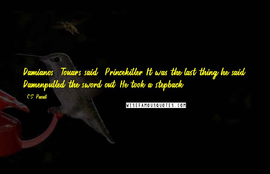 C.S. Pacat Quotes: Damianos," Touars said. "Princekiller."It was the last thing he said. Damenpulled the sword out. He took a stepback.