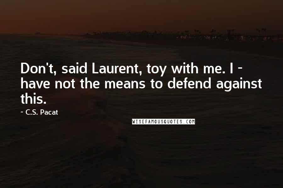 C.S. Pacat Quotes: Don't, said Laurent, toy with me. I - have not the means to defend against this.