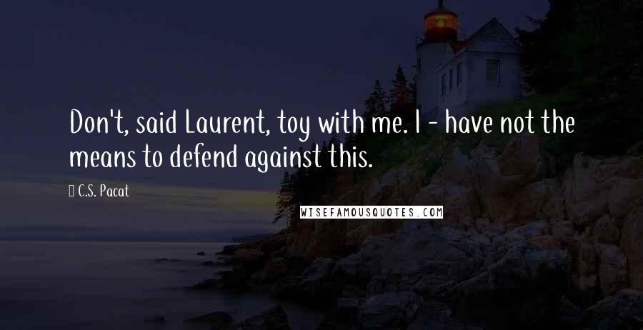 C.S. Pacat Quotes: Don't, said Laurent, toy with me. I - have not the means to defend against this.