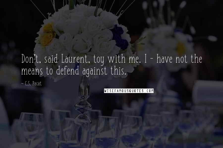 C.S. Pacat Quotes: Don't, said Laurent, toy with me. I - have not the means to defend against this.