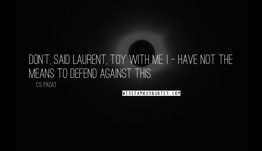 C.S. Pacat Quotes: Don't, said Laurent, toy with me. I - have not the means to defend against this.